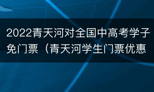 2022青天河对全国中高考学子免门票（青天河学生门票优惠政策2021）