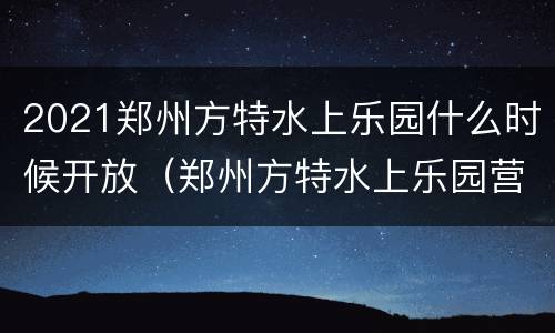 2021郑州方特水上乐园什么时候开放（郑州方特水上乐园营业时间）