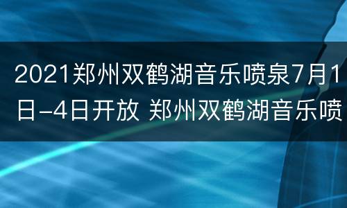 2021郑州双鹤湖音乐喷泉7月1日-4日开放 郑州双鹤湖音乐喷泉五一开放吗