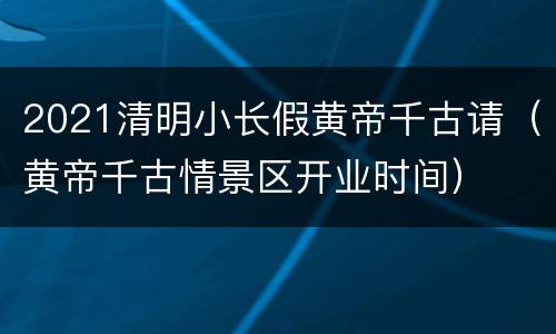 2021清明小长假黄帝千古请（黄帝千古情景区开业时间）