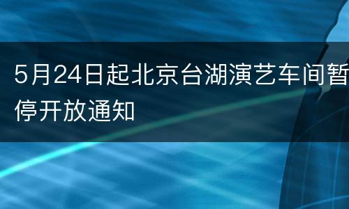 5月24日起北京台湖演艺车间暂停开放通知