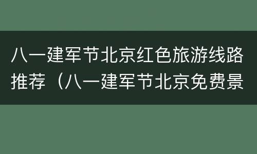 八一建军节北京红色旅游线路推荐（八一建军节北京免费景点）