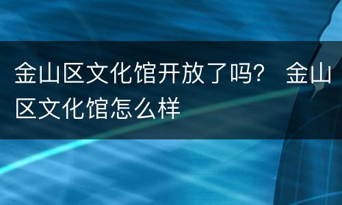 金山区文化馆开放了吗？ 金山区文化馆怎么样