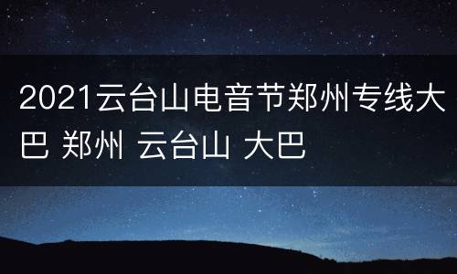 2021云台山电音节郑州专线大巴 郑州 云台山 大巴