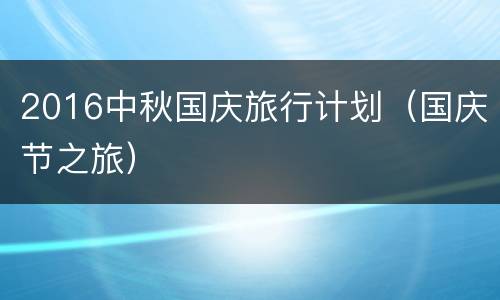 2016中秋国庆旅行计划（国庆节之旅）