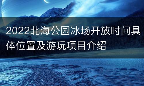 2022北海公园冰场开放时间具体位置及游玩项目介绍