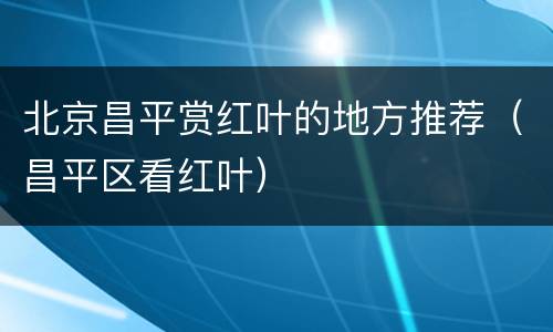 北京昌平赏红叶的地方推荐（昌平区看红叶）