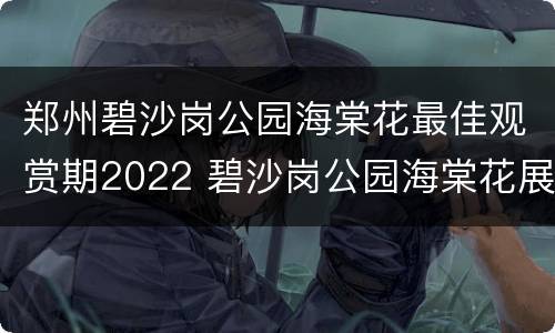 郑州碧沙岗公园海棠花最佳观赏期2022 碧沙岗公园海棠花展2021