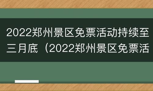 2022郑州景区免票活动持续至三月底（2022郑州景区免票活动持续至三月底吗）