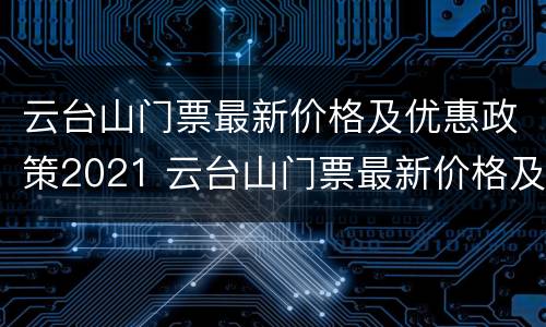 云台山门票最新价格及优惠政策2021 云台山门票最新价格及优惠政策2021年3月