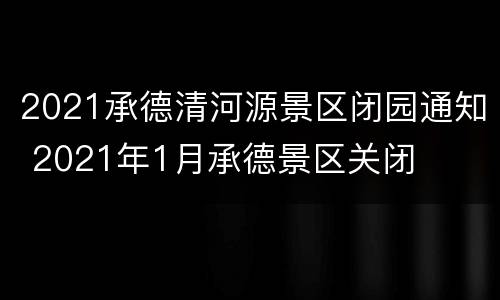 2021承德清河源景区闭园通知 2021年1月承德景区关闭