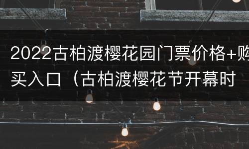 2022古柏渡樱花园门票价格+购买入口（古柏渡樱花节开幕时间?）