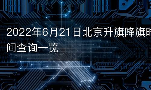 2022年6月21日北京升旗降旗时间查询一览