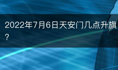 2022年7月6日天安门几点升旗?