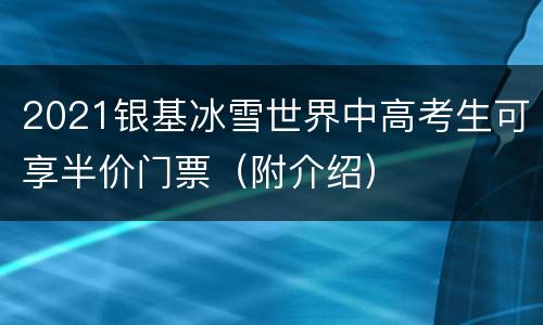 2021银基冰雪世界中高考生可享半价门票（附介绍）