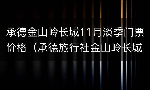 承德金山岭长城11月淡季门票价格（承德旅行社金山岭长城一日游）