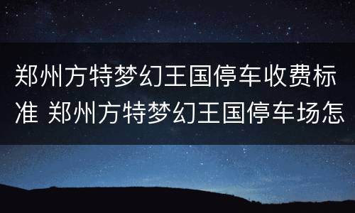 郑州方特梦幻王国停车收费标准 郑州方特梦幻王国停车场怎么收费