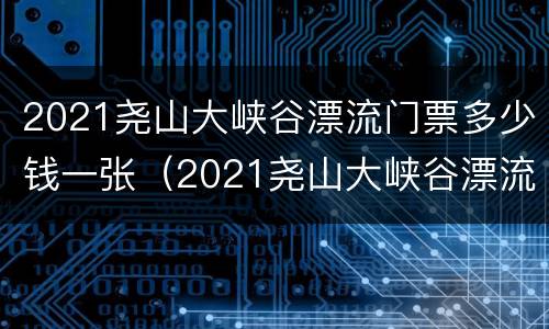 2021尧山大峡谷漂流门票多少钱一张（2021尧山大峡谷漂流门票多少钱一张啊）