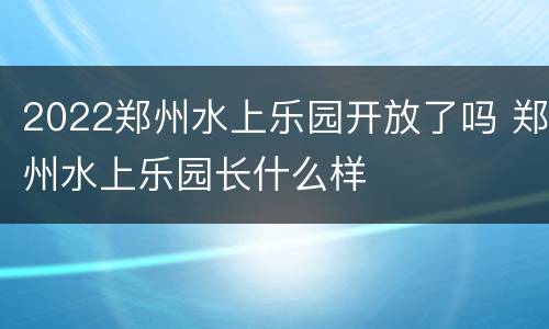 2022郑州水上乐园开放了吗 郑州水上乐园长什么样