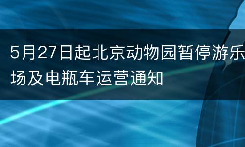 5月27日起北京动物园暂停游乐场及电瓶车运营通知