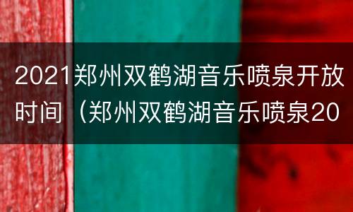 2021郑州双鹤湖音乐喷泉开放时间（郑州双鹤湖音乐喷泉2020年）