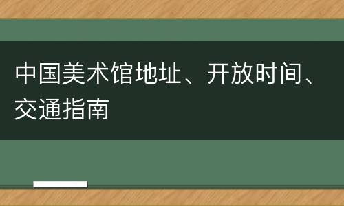 中国美术馆地址、开放时间、交通指南