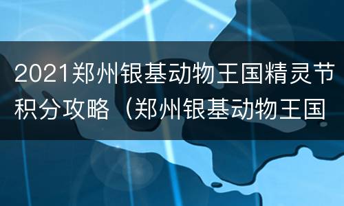 2021郑州银基动物王国精灵节积分攻略（郑州银基动物王国内部消费）