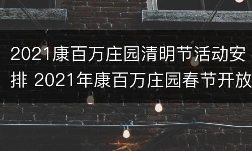 2021康百万庄园清明节活动安排 2021年康百万庄园春节开放吗