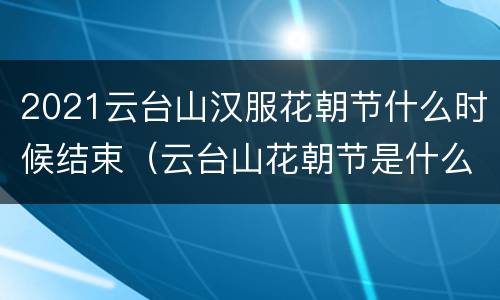 2021云台山汉服花朝节什么时候结束（云台山花朝节是什么时候）