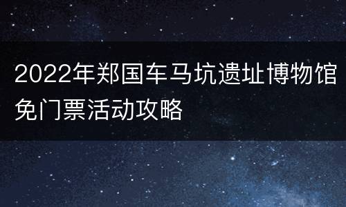 2022年郑国车马坑遗址博物馆免门票活动攻略