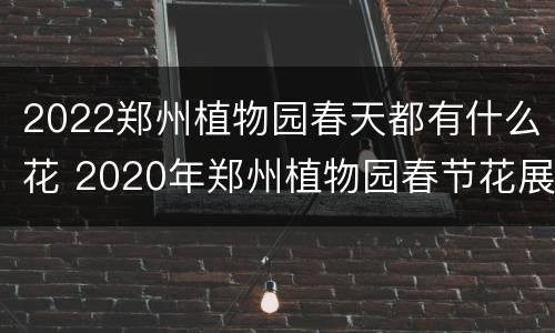 2022郑州植物园春天都有什么花 2020年郑州植物园春节花展