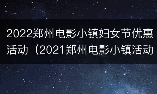 2022郑州电影小镇妇女节优惠活动（2021郑州电影小镇活动）