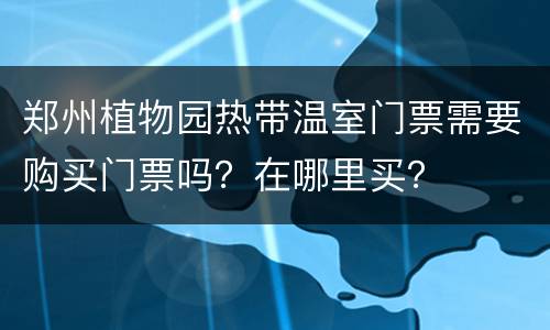 郑州植物园热带温室门票需要购买门票吗？在哪里买？