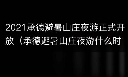 2021承德避暑山庄夜游正式开放（承德避暑山庄夜游什么时候开始）