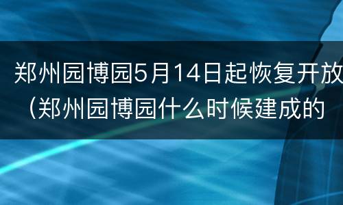 郑州园博园5月14日起恢复开放（郑州园博园什么时候建成的）