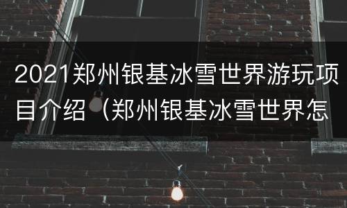 2021郑州银基冰雪世界游玩项目介绍（郑州银基冰雪世界怎么样好玩吗）