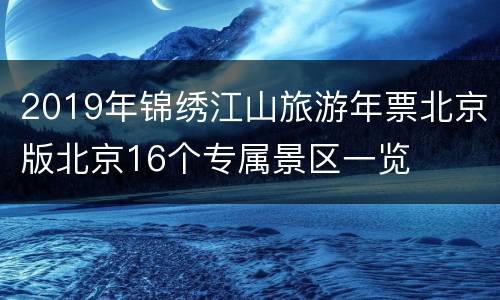 2019年锦绣江山旅游年票北京版北京16个专属景区一览