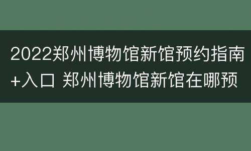 2022郑州博物馆新馆预约指南+入口 郑州博物馆新馆在哪预约