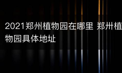 2021郑州植物园在哪里 郑卅植物园具体地址