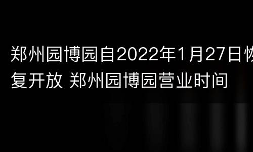 郑州园博园自2022年1月27日恢复开放 郑州园博园营业时间