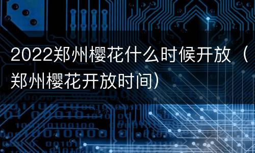 2022郑州樱花什么时候开放（郑州樱花开放时间）