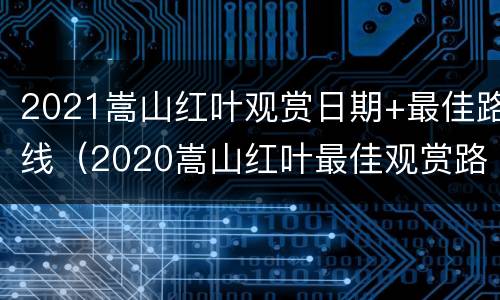 2021嵩山红叶观赏日期+最佳路线（2020嵩山红叶最佳观赏路线）