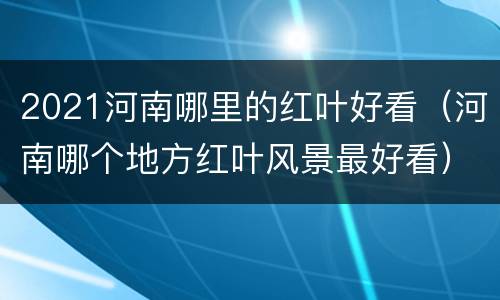 2021河南哪里的红叶好看（河南哪个地方红叶风景最好看）