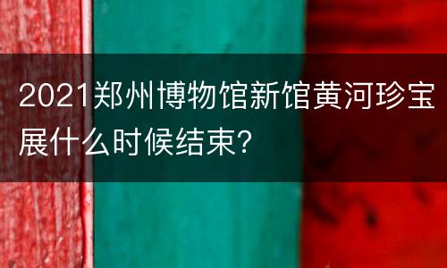 2021郑州博物馆新馆黄河珍宝展什么时候结束？