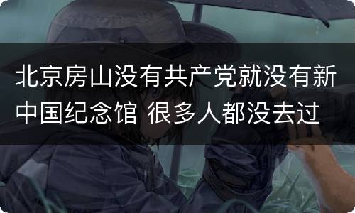 北京房山没有共产党就没有新中国纪念馆 很多人都没去过