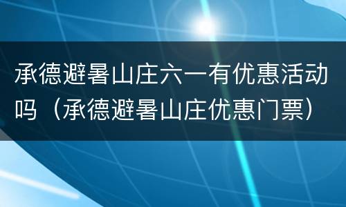 承德避暑山庄六一有优惠活动吗（承德避暑山庄优惠门票）