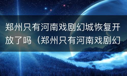 郑州只有河南戏剧幻城恢复开放了吗（郑州只有河南戏剧幻城地址）