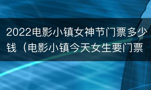 2022电影小镇女神节门票多少钱（电影小镇今天女生要门票吗）