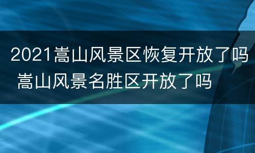 2021嵩山风景区恢复开放了吗 嵩山风景名胜区开放了吗