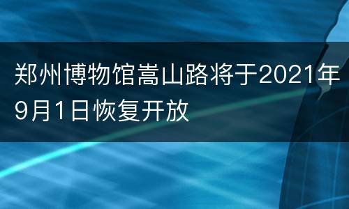 郑州博物馆嵩山路将于2021年9月1日恢复开放